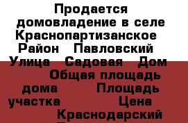 Продается домовладение в селе Краснопартизанское › Район ­ Павловский › Улица ­ Садовая › Дом ­ 11 › Общая площадь дома ­ 49 › Площадь участка ­ 26 000 › Цена ­ 680 000 - Краснодарский край, Павловский р-н, Краснопартизанское с. Недвижимость » Дома, коттеджи, дачи продажа   